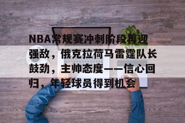 手机游戏免费下载-包含NBA常规赛冲刺阶段再迎强敌，俄克拉荷马雷霆队长鼓劲，主帅态度——信心回归，年轻球员得到机会的词条