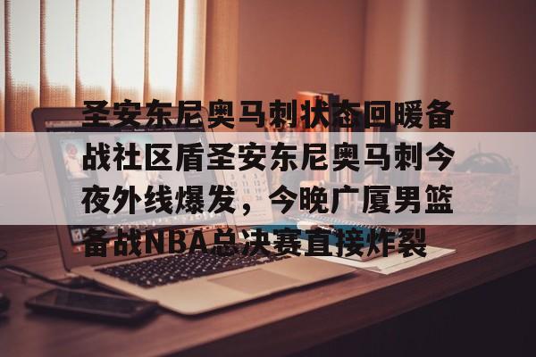 详细阅读:手机游戏-圣安东尼奥马刺状态回暖备战社区盾圣安东尼奥马刺今夜外线爆发,今晚广厦男篮备战NBA总决赛直接炸裂的简单介绍 手机游戏-圣安东尼奥马刺状态回暖备战社区盾圣安东尼奥马刺今夜外线爆发,今晚广厦男篮备战NBA总决赛直接炸裂的简单介绍