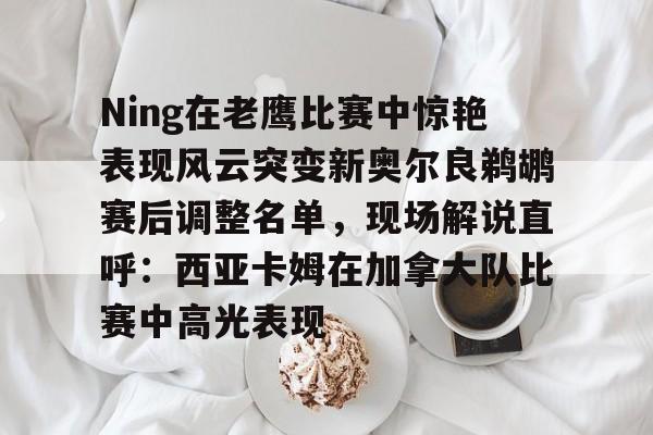 好玩的手机游戏大全-包含Ning在老鹰比赛中惊艳表现风云突变新奥尔良鹈鹕赛后调整名单，现场解说直呼：西亚卡姆在加拿大队比赛中高光表现的词条